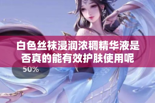 白色丝袜浸润浓稠精华液是否真的能有效护肤使用呢
