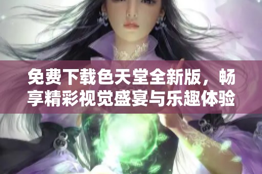 免费下载色天堂全新版，畅享精彩视觉盛宴与乐趣体验