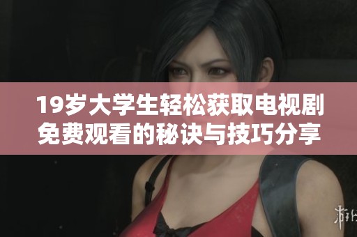 19岁大学生轻松获取电视剧免费观看的秘诀与技巧分享