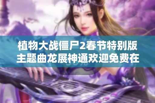 植物大战僵尸2春节特别版主题曲龙展神通欢迎免费在线收听