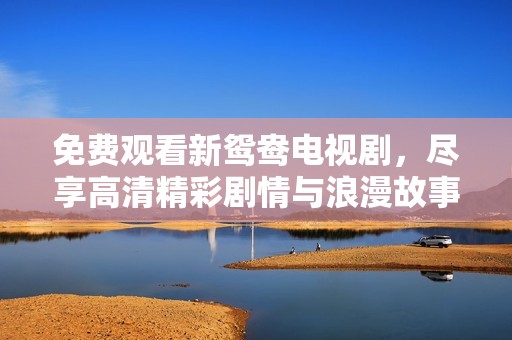 免费观看新鸳鸯电视剧，尽享高清精彩剧情与浪漫故事