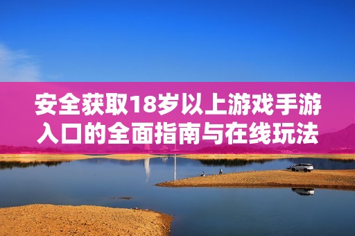 安全获取18岁以上游戏手游入口的全面指南与在线玩法探索