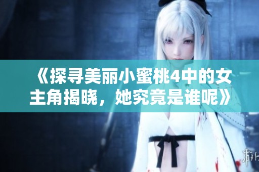 《探寻美丽小蜜桃4中的女主角揭晓，她究竟是谁呢》