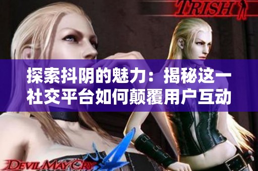 探索抖阴的魅力：揭秘这一社交平台如何颠覆用户互动体验