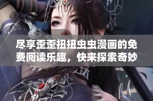 尽享歪歪扭扭虫虫漫画的免费阅读乐趣，快来探索奇妙世界吧