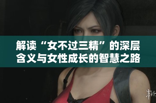 解读“女不过三精”的深层含义与女性成长的智慧之路