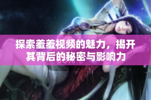 探索羞羞视频的魅力，揭开其背后的秘密与影响力