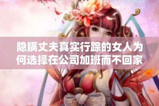 隐瞒丈夫真实行踪的女人为何选择在公司加班而不回家