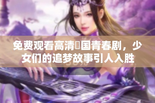 免费观看高清韓国青春剧，少女们的追梦故事引人入胜