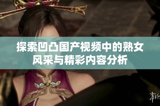 探索凹凸国产视频中的熟女风采与精彩内容分析