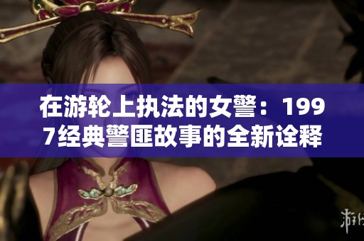 在游轮上执法的女警：1997经典警匪故事的全新诠释与回顾