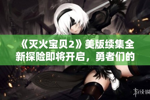 《灭火宝贝2》美版续集全新探险即将开启，勇者们的挑战再度来袭