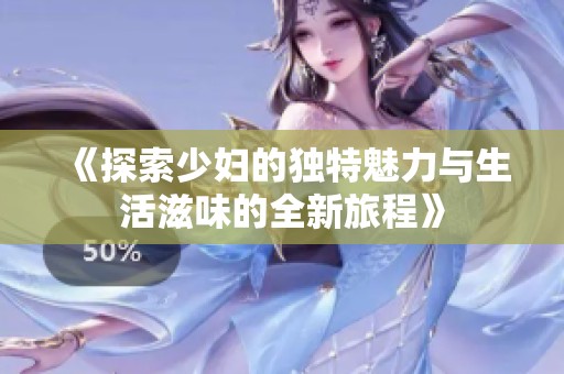 《探索少妇的独特魅力与生活滋味的全新旅程》