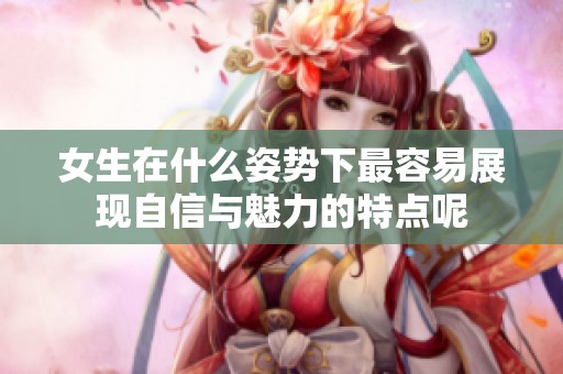 女生在什么姿势下最容易展现自信与魅力的特点呢