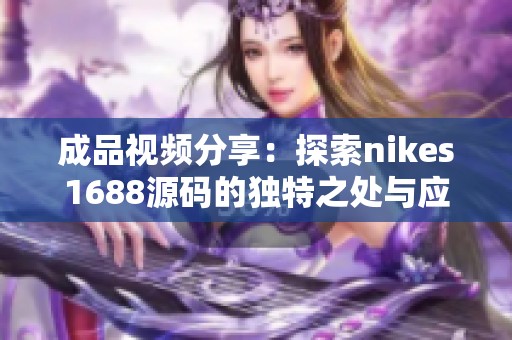 成品视频分享：探索nikes1688源码的独特之处与应用技巧