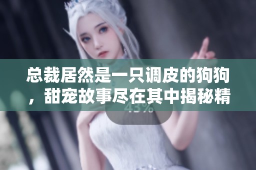 总裁居然是一只调皮的狗狗，甜宠故事尽在其中揭秘精彩与浪漫