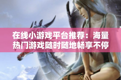 在线小游戏平台推荐：海量热门游戏随时随地畅享不停乐趣