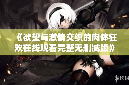 《欲望与激情交织的肉体狂欢在线观看完整无删减版》