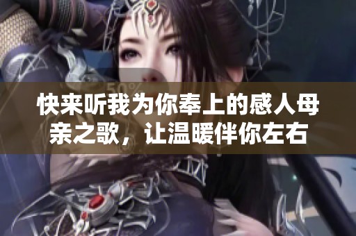 快来听我为你奉上的感人母亲之歌，让温暖伴你左右