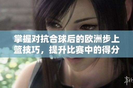 掌握对抗合球后的欧洲步上篮技巧，提升比赛中的得分能力