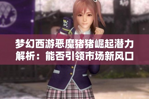 梦幻西游恶魔猪猪崛起潜力解析：能否引领市场新风口？