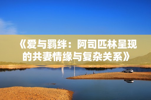 《爱与羁绊：阿司匹林呈现的共妻情缘与复杂关系》