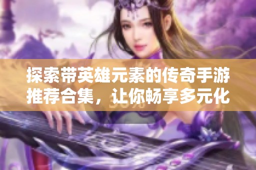 探索带英雄元素的传奇手游推荐合集，让你畅享多元化游戏体验