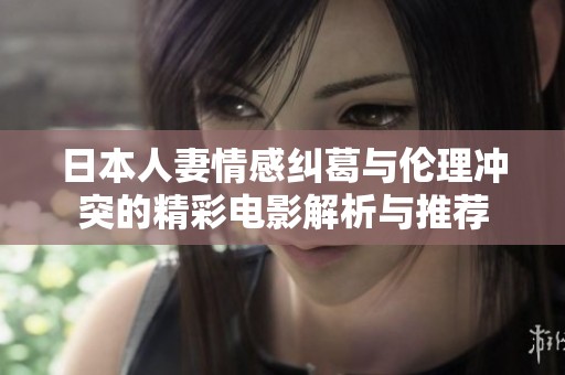 日本人妻情感纠葛与伦理冲突的精彩电影解析与推荐