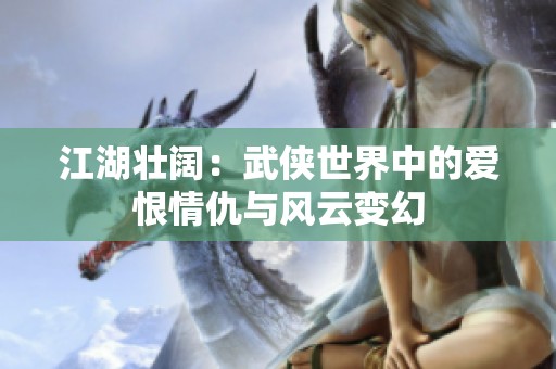 江湖壮阔：武侠世界中的爱恨情仇与风云变幻