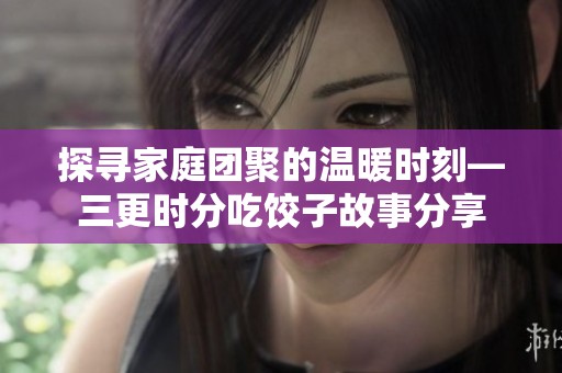 探寻家庭团聚的温暖时刻—三更时分吃饺子故事分享