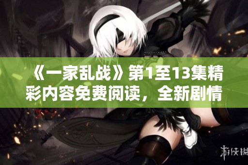 《一家乱战》第1至13集精彩内容免费阅读，全新剧情引人入胜等你来探索！