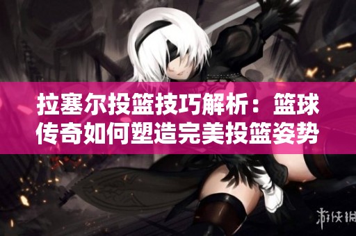 拉塞尔投篮技巧解析：篮球传奇如何塑造完美投篮姿势？