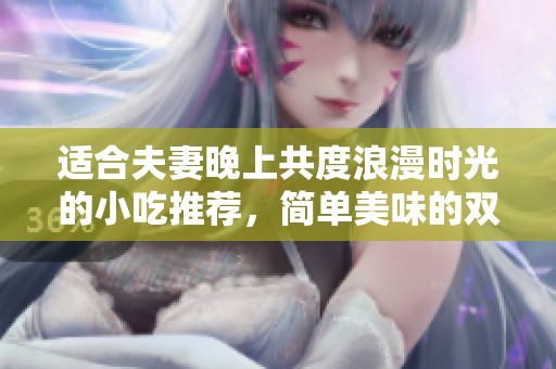 适合夫妻晚上共度浪漫时光的小吃推荐，简单美味的双人美食佳肴