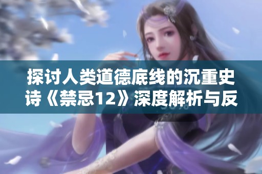 探讨人类道德底线的沉重史诗《禁忌12》深度解析与反思