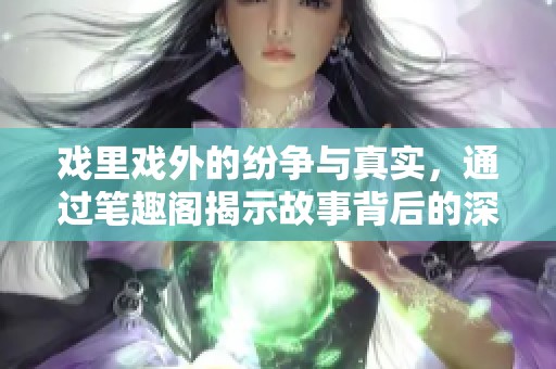 戏里戏外的纷争与真实，通过笔趣阁揭示故事背后的深意与情感