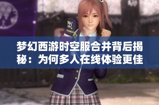 梦幻西游时空服合并背后揭秘：为何多人在线体验更佳