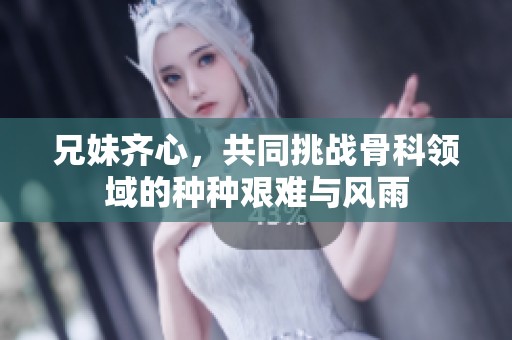 兄妹齐心，共同挑战骨科领域的种种艰难与风雨
