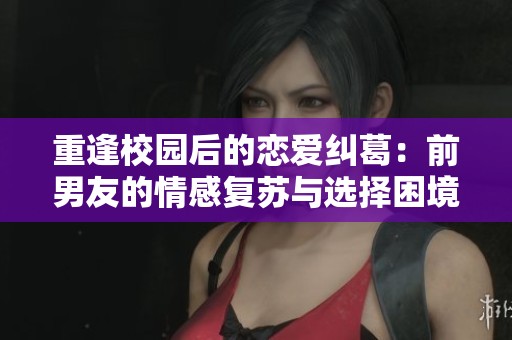 重逢校园后的恋爱纠葛：前男友的情感复苏与选择困境