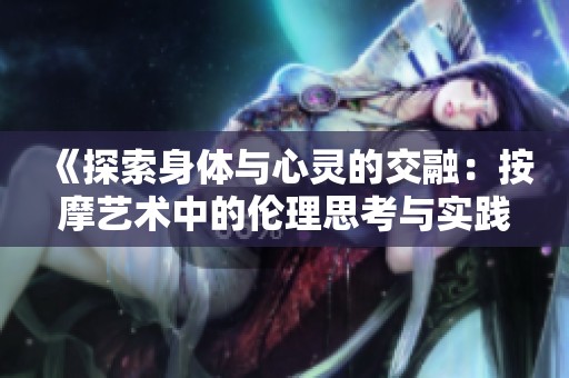 《探索身体与心灵的交融：按摩艺术中的伦理思考与实践》