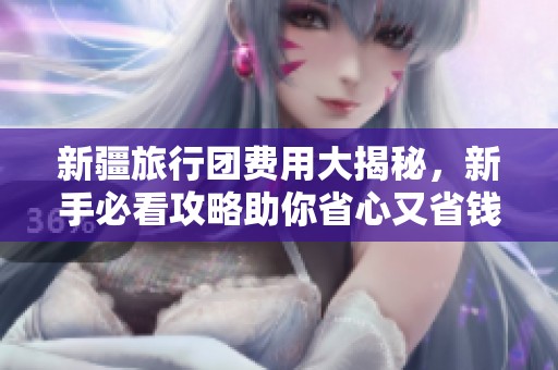 新疆旅行团费用大揭秘，新手必看攻略助你省心又省钱