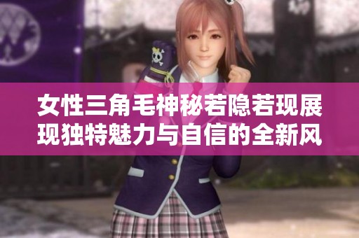 女性三角毛神秘若隐若现展现独特魅力与自信的全新风采