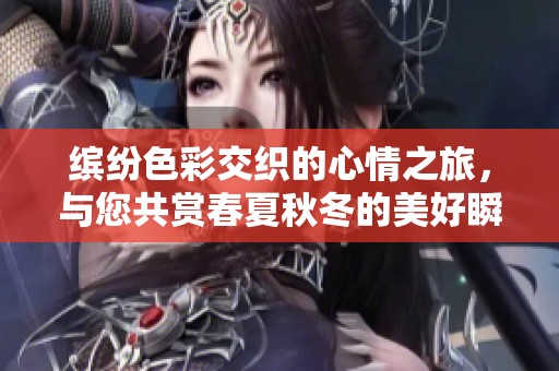 缤纷色彩交织的心情之旅，与您共赏春夏秋冬的美好瞬间