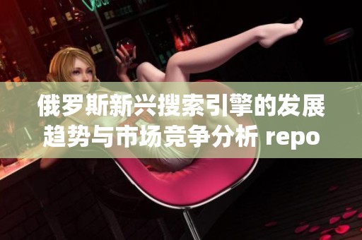 俄罗斯新兴搜索引擎的发展趋势与市场竞争分析 report