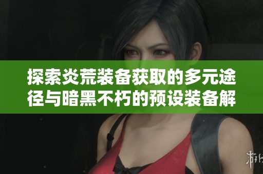 探索炎荒装备获取的多元途径与暗黑不朽的预设装备解析