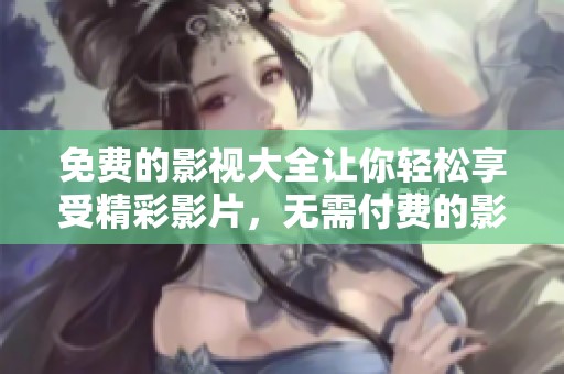 免费的影视大全让你轻松享受精彩影片，无需付费的影院体验来临