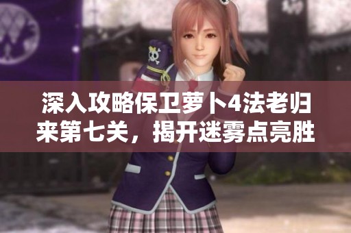 深入攻略保卫萝卜4法老归来第七关，揭开迷雾点亮胜利之光