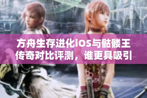 方舟生存进化iOS与骷髅王传奇对比评测，谁更具吸引力与乐趣