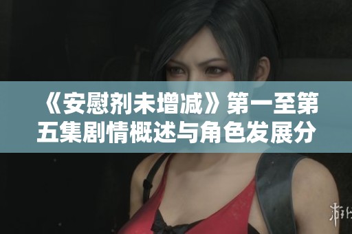 《安慰剂未增减》第一至第五集剧情概述与角色发展分析
