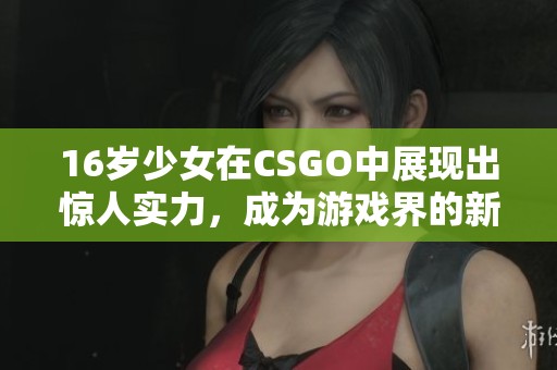 16岁少女在CSGO中展现出惊人实力，成为游戏界的新星