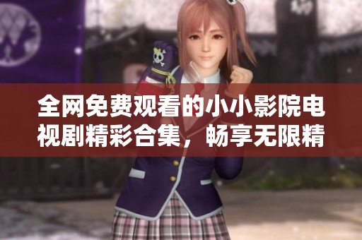 全网免费观看的小小影院电视剧精彩合集，畅享无限精彩剧情